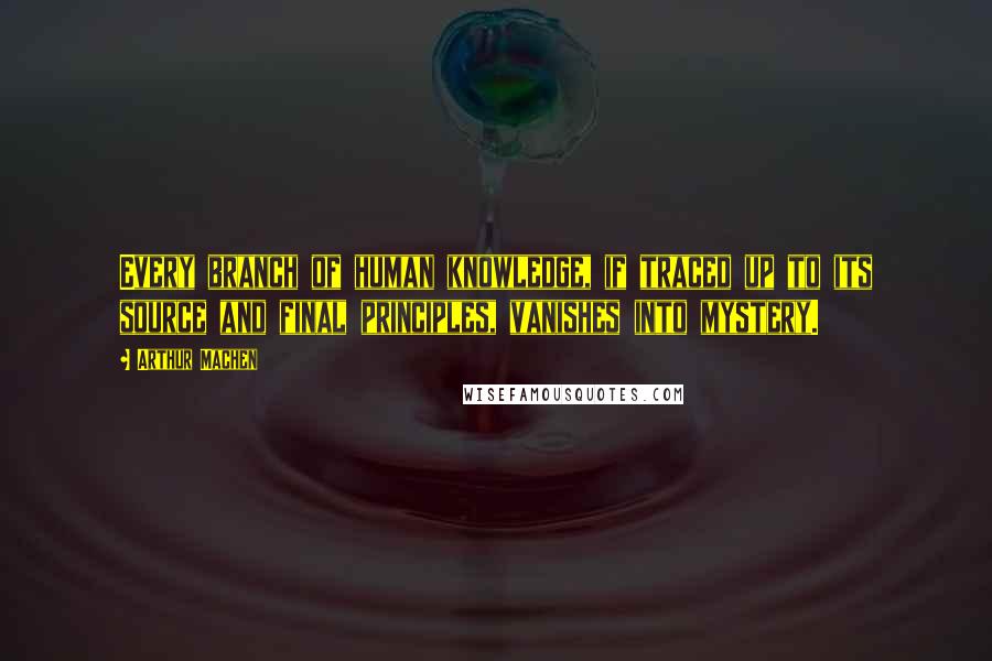 Arthur Machen Quotes: Every branch of human knowledge, if traced up to its source and final principles, vanishes into mystery.