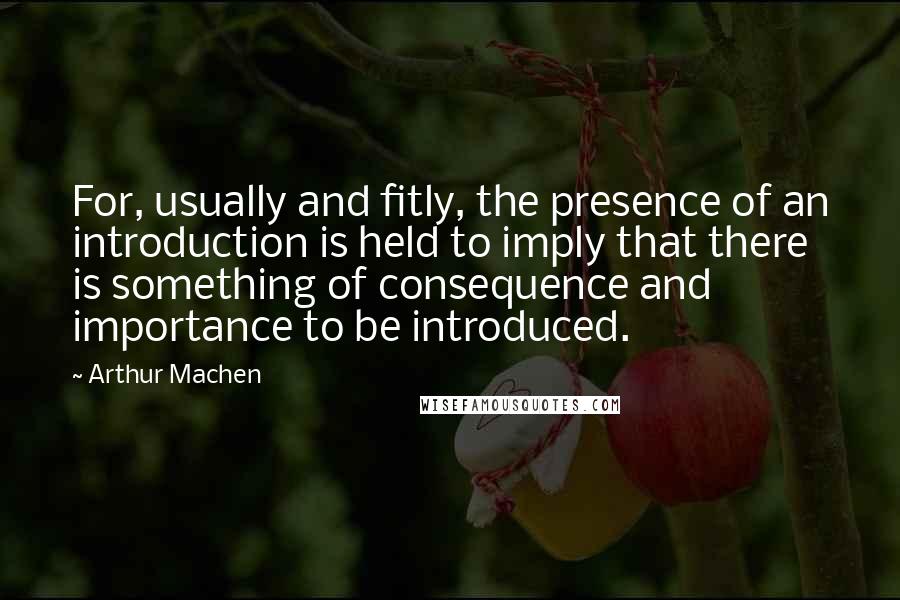Arthur Machen Quotes: For, usually and fitly, the presence of an introduction is held to imply that there is something of consequence and importance to be introduced.