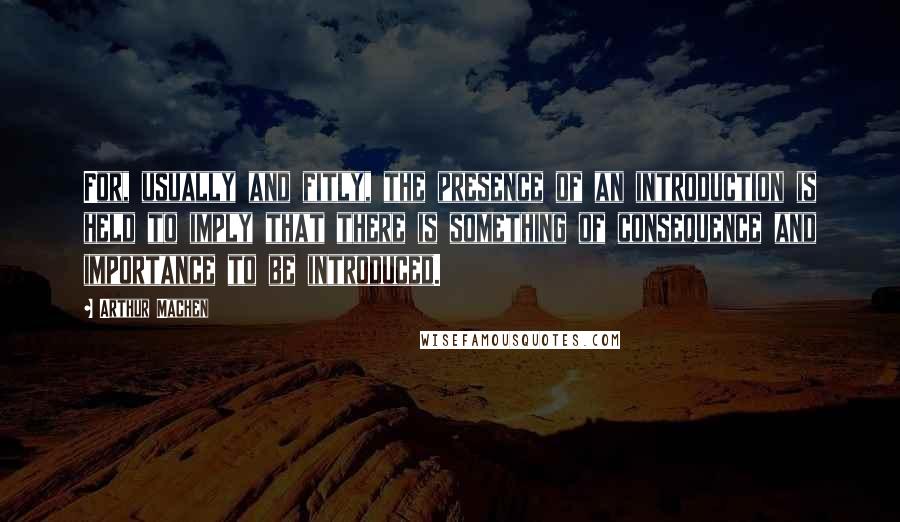 Arthur Machen Quotes: For, usually and fitly, the presence of an introduction is held to imply that there is something of consequence and importance to be introduced.