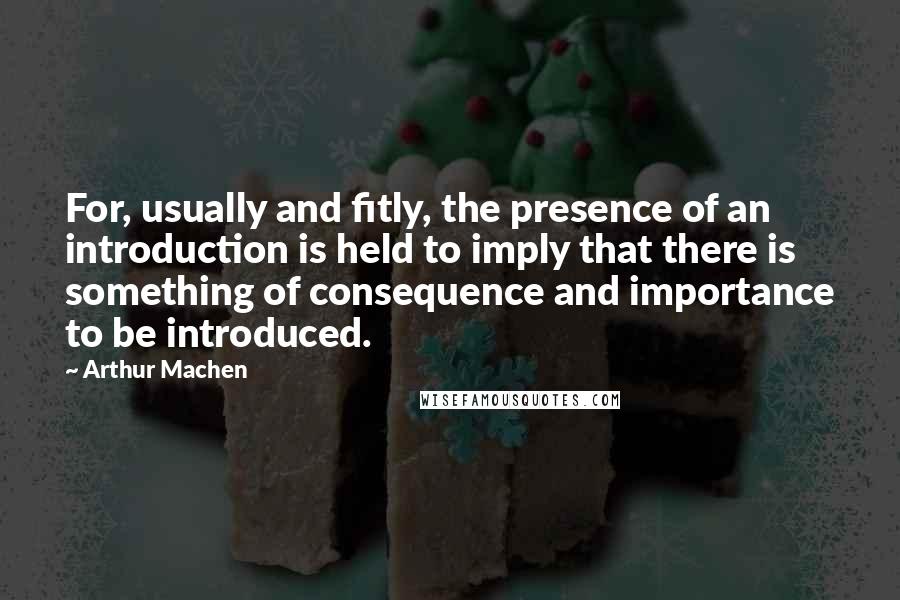 Arthur Machen Quotes: For, usually and fitly, the presence of an introduction is held to imply that there is something of consequence and importance to be introduced.