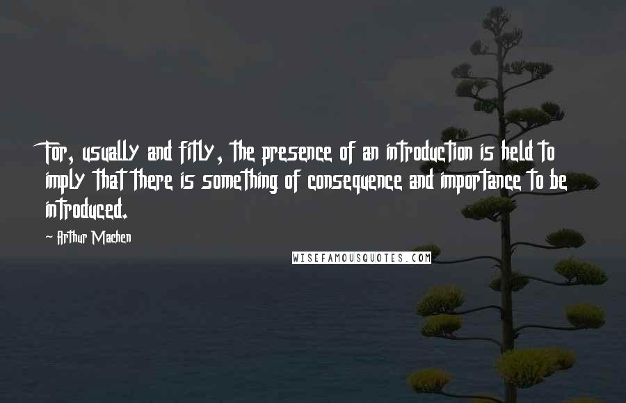 Arthur Machen Quotes: For, usually and fitly, the presence of an introduction is held to imply that there is something of consequence and importance to be introduced.