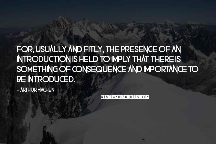 Arthur Machen Quotes: For, usually and fitly, the presence of an introduction is held to imply that there is something of consequence and importance to be introduced.