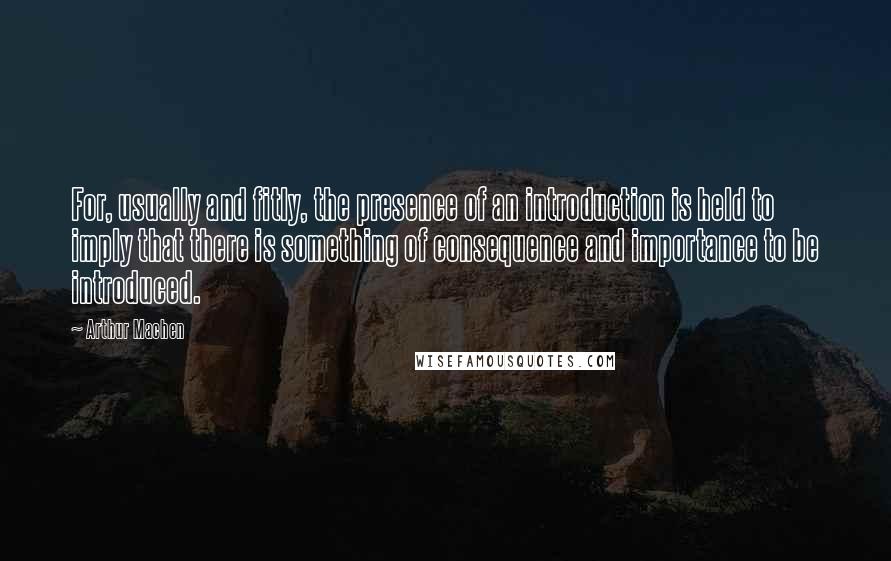 Arthur Machen Quotes: For, usually and fitly, the presence of an introduction is held to imply that there is something of consequence and importance to be introduced.