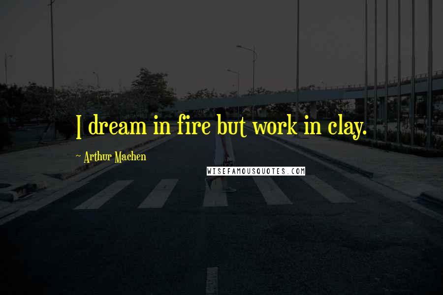 Arthur Machen Quotes: I dream in fire but work in clay.