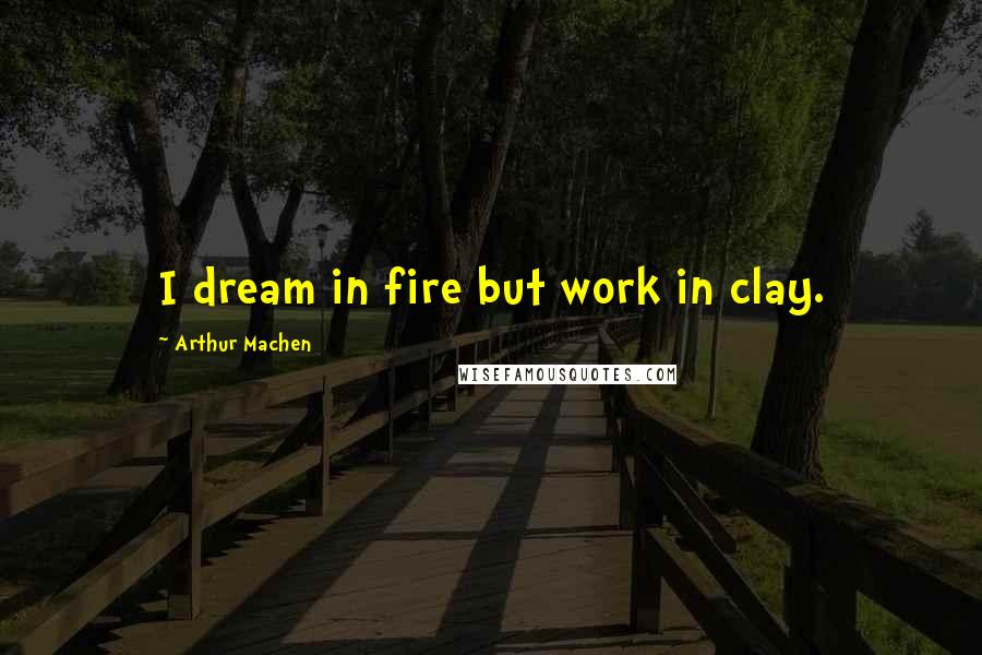 Arthur Machen Quotes: I dream in fire but work in clay.