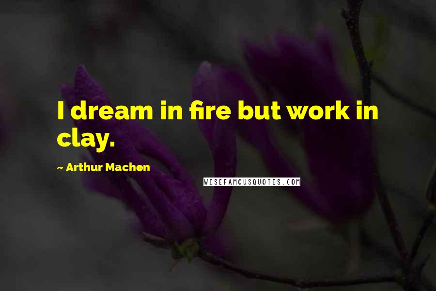 Arthur Machen Quotes: I dream in fire but work in clay.