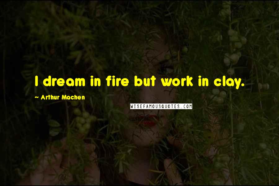 Arthur Machen Quotes: I dream in fire but work in clay.