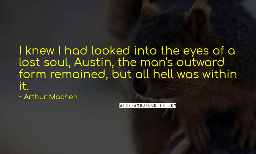 Arthur Machen Quotes: I knew I had looked into the eyes of a lost soul, Austin, the man's outward form remained, but all hell was within it.