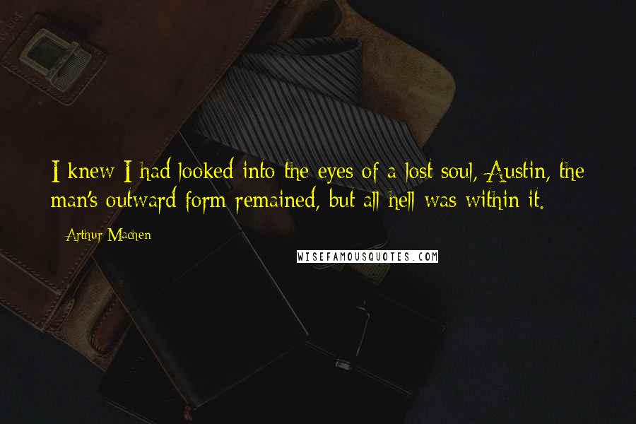Arthur Machen Quotes: I knew I had looked into the eyes of a lost soul, Austin, the man's outward form remained, but all hell was within it.