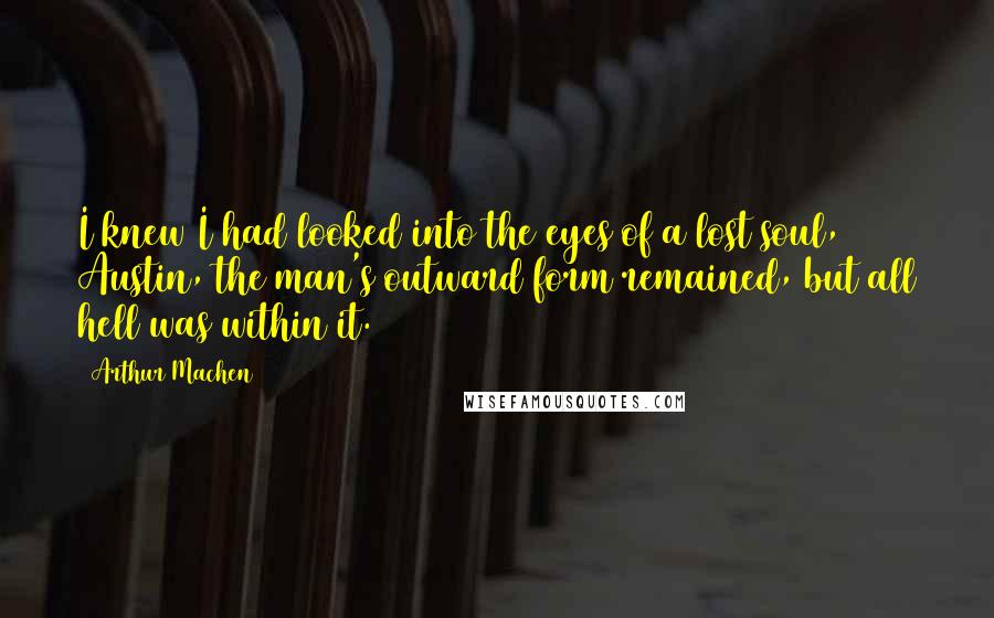 Arthur Machen Quotes: I knew I had looked into the eyes of a lost soul, Austin, the man's outward form remained, but all hell was within it.