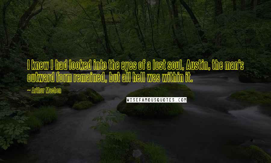 Arthur Machen Quotes: I knew I had looked into the eyes of a lost soul, Austin, the man's outward form remained, but all hell was within it.
