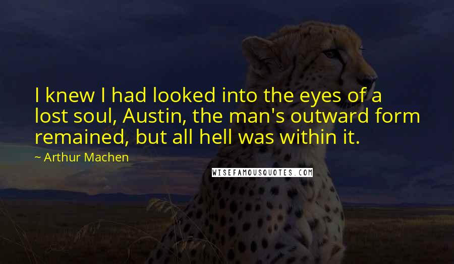 Arthur Machen Quotes: I knew I had looked into the eyes of a lost soul, Austin, the man's outward form remained, but all hell was within it.