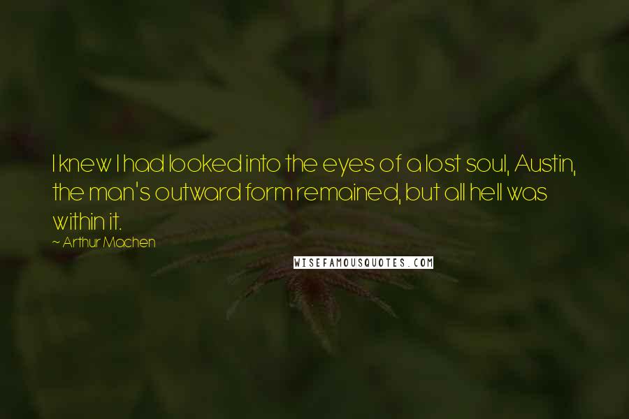 Arthur Machen Quotes: I knew I had looked into the eyes of a lost soul, Austin, the man's outward form remained, but all hell was within it.