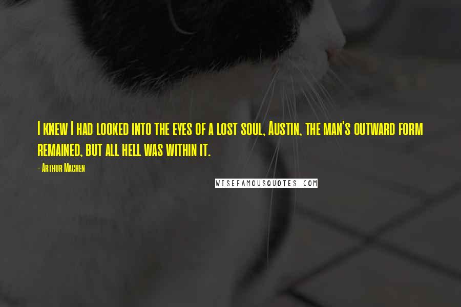 Arthur Machen Quotes: I knew I had looked into the eyes of a lost soul, Austin, the man's outward form remained, but all hell was within it.