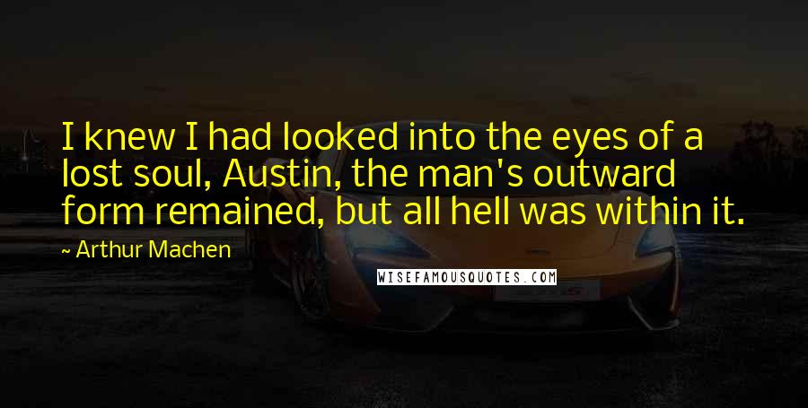 Arthur Machen Quotes: I knew I had looked into the eyes of a lost soul, Austin, the man's outward form remained, but all hell was within it.