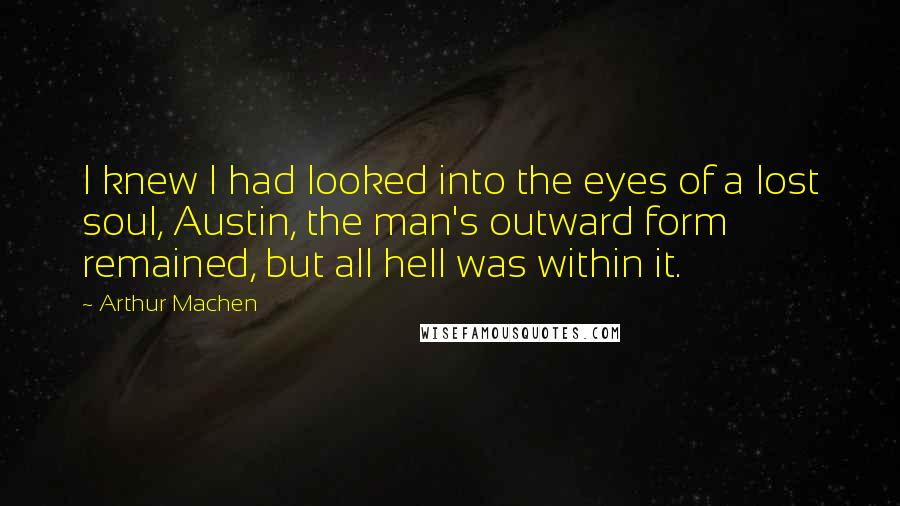 Arthur Machen Quotes: I knew I had looked into the eyes of a lost soul, Austin, the man's outward form remained, but all hell was within it.
