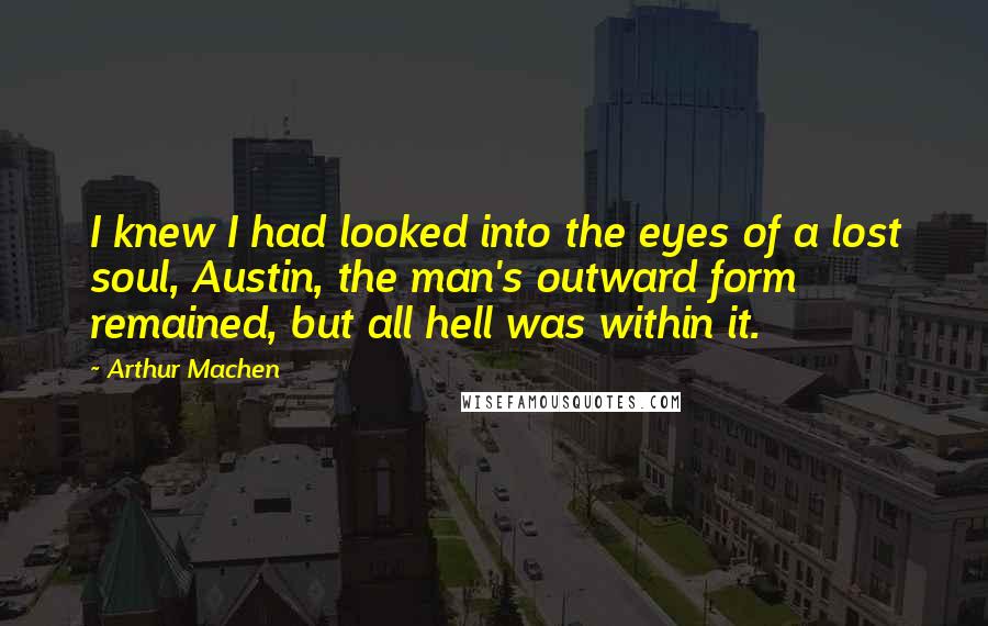 Arthur Machen Quotes: I knew I had looked into the eyes of a lost soul, Austin, the man's outward form remained, but all hell was within it.