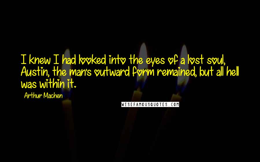 Arthur Machen Quotes: I knew I had looked into the eyes of a lost soul, Austin, the man's outward form remained, but all hell was within it.