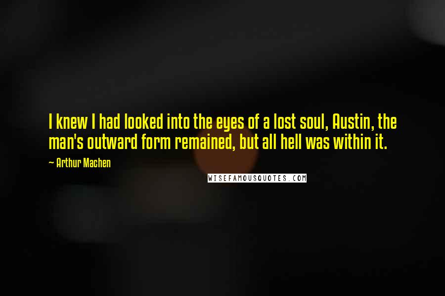 Arthur Machen Quotes: I knew I had looked into the eyes of a lost soul, Austin, the man's outward form remained, but all hell was within it.