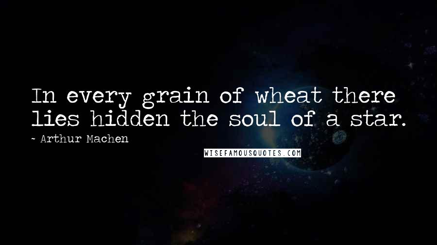 Arthur Machen Quotes: In every grain of wheat there lies hidden the soul of a star.