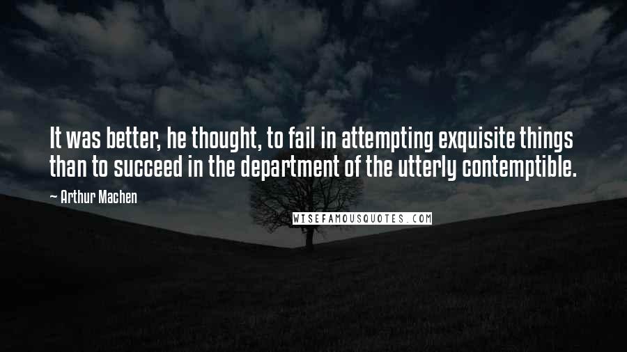 Arthur Machen Quotes: It was better, he thought, to fail in attempting exquisite things than to succeed in the department of the utterly contemptible.