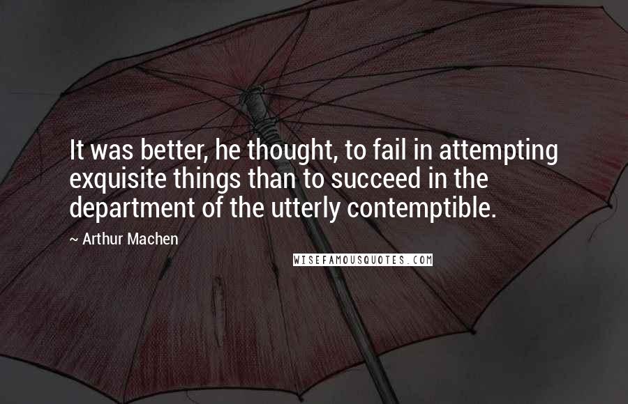 Arthur Machen Quotes: It was better, he thought, to fail in attempting exquisite things than to succeed in the department of the utterly contemptible.
