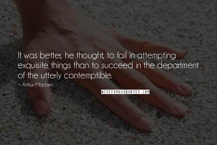 Arthur Machen Quotes: It was better, he thought, to fail in attempting exquisite things than to succeed in the department of the utterly contemptible.