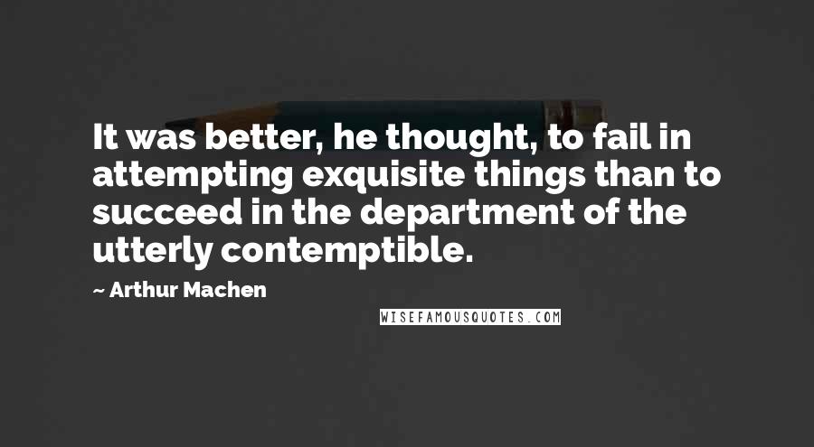 Arthur Machen Quotes: It was better, he thought, to fail in attempting exquisite things than to succeed in the department of the utterly contemptible.