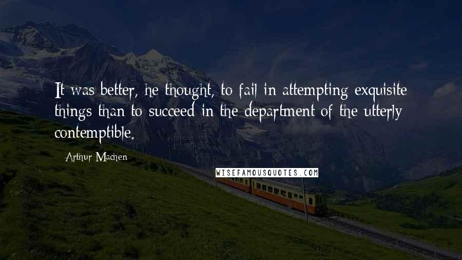 Arthur Machen Quotes: It was better, he thought, to fail in attempting exquisite things than to succeed in the department of the utterly contemptible.