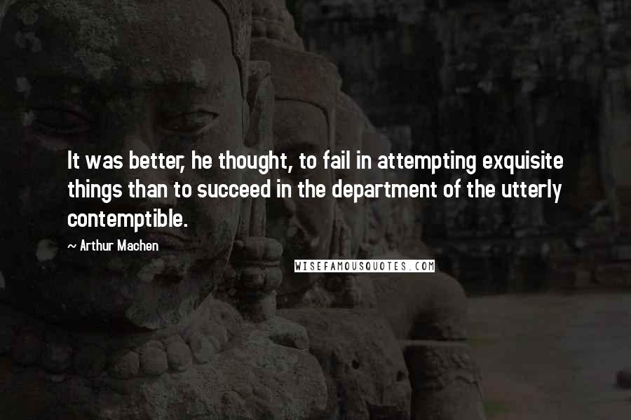 Arthur Machen Quotes: It was better, he thought, to fail in attempting exquisite things than to succeed in the department of the utterly contemptible.