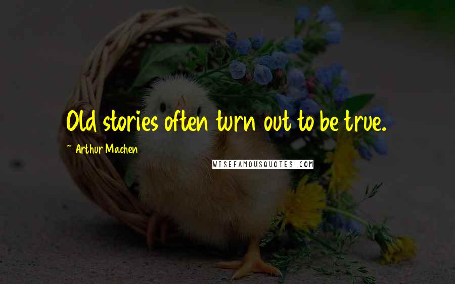 Arthur Machen Quotes: Old stories often turn out to be true.