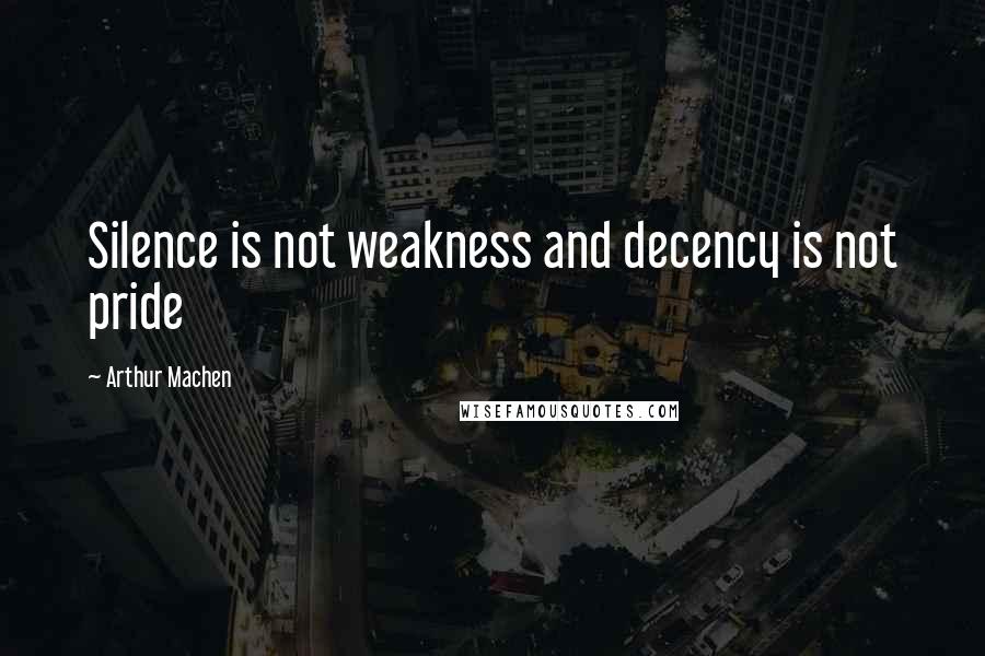 Arthur Machen Quotes: Silence is not weakness and decency is not pride