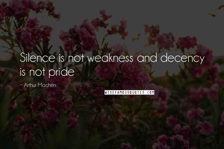 Arthur Machen Quotes: Silence is not weakness and decency is not pride