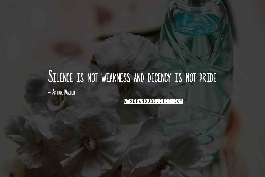 Arthur Machen Quotes: Silence is not weakness and decency is not pride
