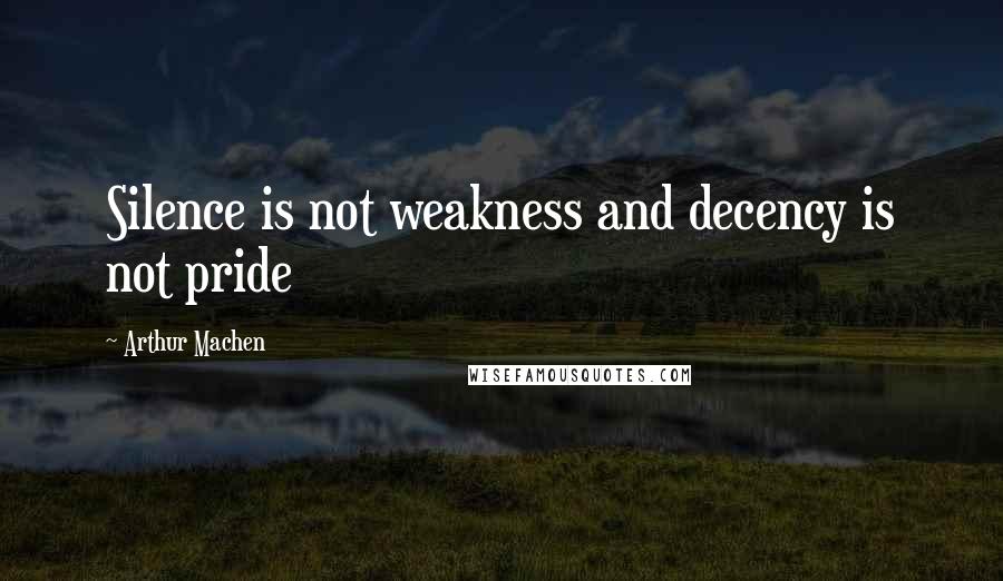 Arthur Machen Quotes: Silence is not weakness and decency is not pride