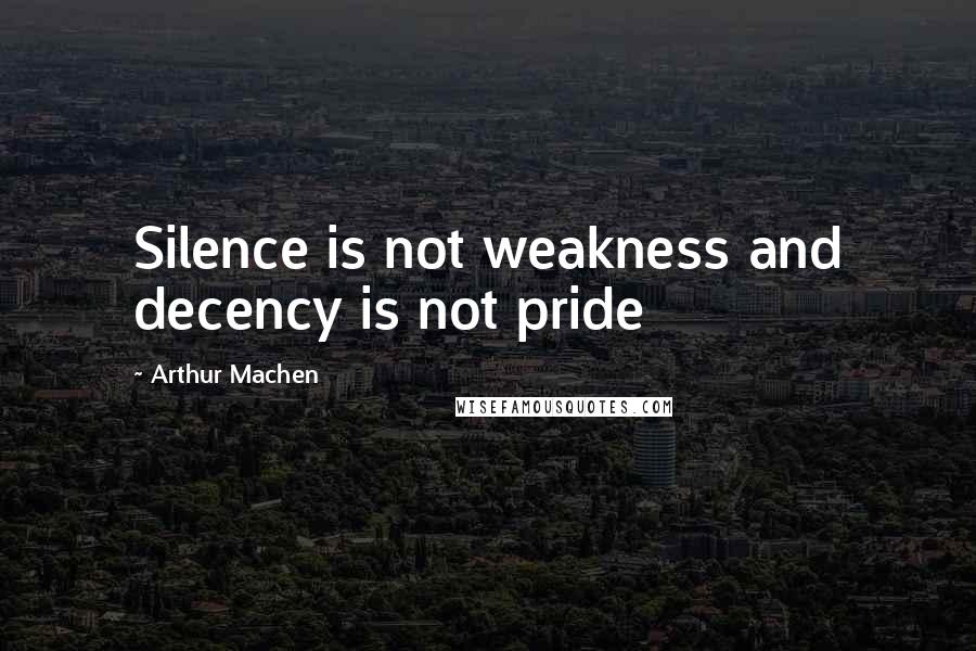 Arthur Machen Quotes: Silence is not weakness and decency is not pride