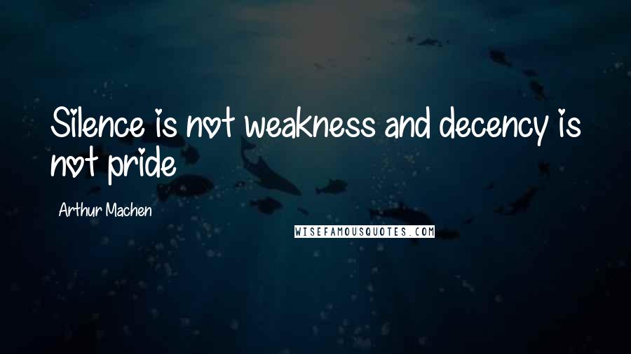 Arthur Machen Quotes: Silence is not weakness and decency is not pride