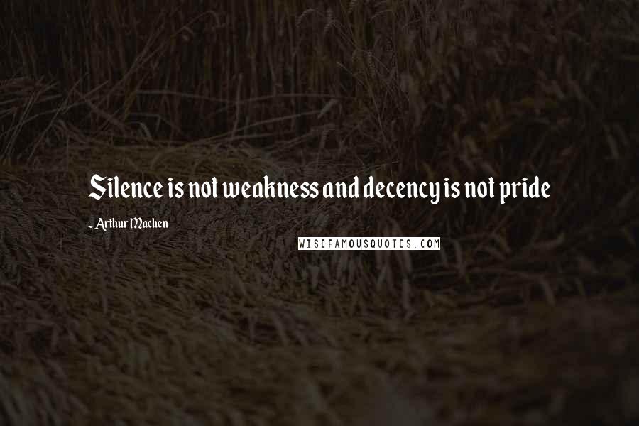 Arthur Machen Quotes: Silence is not weakness and decency is not pride