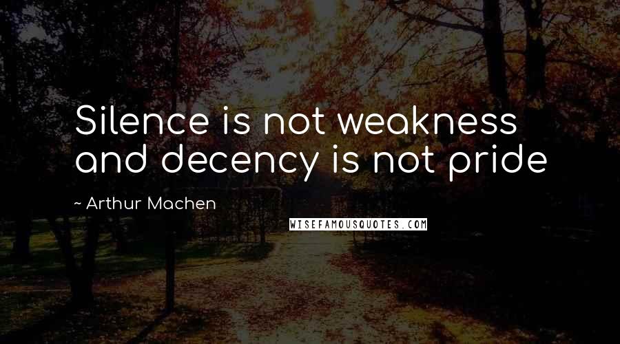 Arthur Machen Quotes: Silence is not weakness and decency is not pride