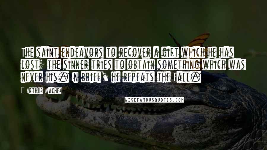 Arthur Machen Quotes: The saint endeavors to recover a gift which he has lost; the sinner tries to obtain something which was never his. In brief, he repeats the Fall.
