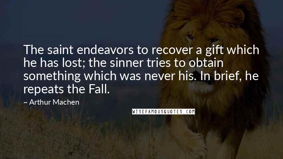 Arthur Machen Quotes: The saint endeavors to recover a gift which he has lost; the sinner tries to obtain something which was never his. In brief, he repeats the Fall.