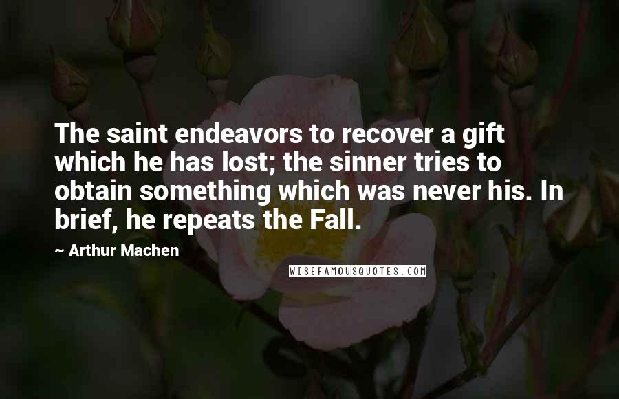Arthur Machen Quotes: The saint endeavors to recover a gift which he has lost; the sinner tries to obtain something which was never his. In brief, he repeats the Fall.