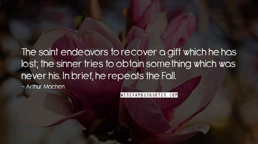 Arthur Machen Quotes: The saint endeavors to recover a gift which he has lost; the sinner tries to obtain something which was never his. In brief, he repeats the Fall.