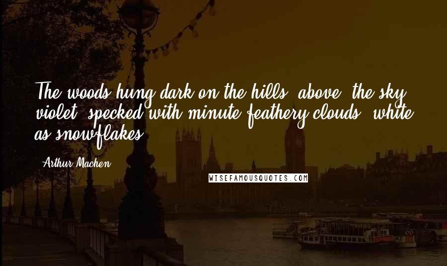 Arthur Machen Quotes: The woods hung dark on the hills; above, the sky violet, specked with minute feathery clouds, white as snowflakes.