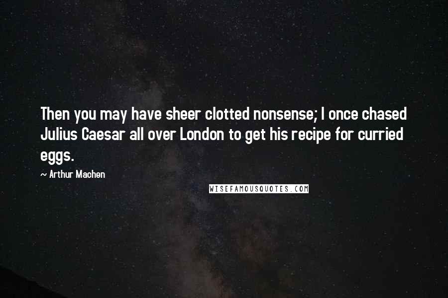 Arthur Machen Quotes: Then you may have sheer clotted nonsense; I once chased Julius Caesar all over London to get his recipe for curried eggs.
