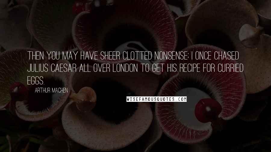 Arthur Machen Quotes: Then you may have sheer clotted nonsense; I once chased Julius Caesar all over London to get his recipe for curried eggs.