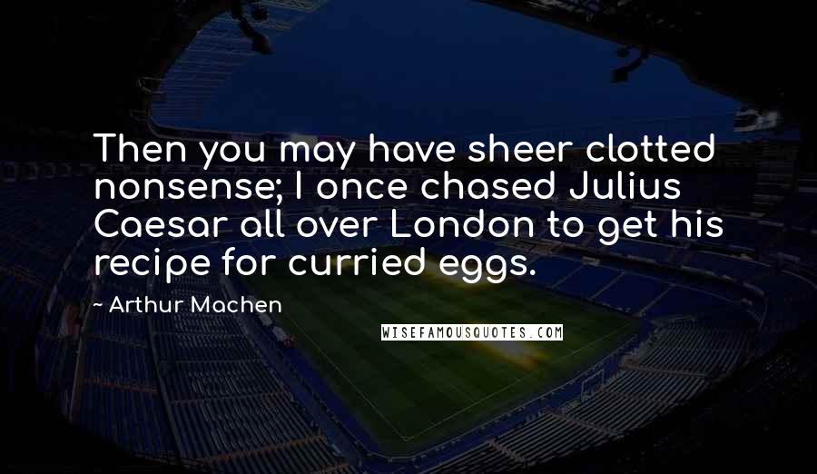 Arthur Machen Quotes: Then you may have sheer clotted nonsense; I once chased Julius Caesar all over London to get his recipe for curried eggs.