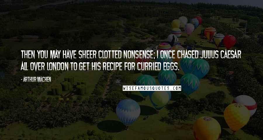 Arthur Machen Quotes: Then you may have sheer clotted nonsense; I once chased Julius Caesar all over London to get his recipe for curried eggs.