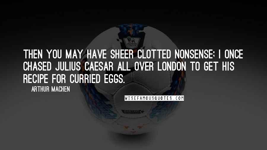 Arthur Machen Quotes: Then you may have sheer clotted nonsense; I once chased Julius Caesar all over London to get his recipe for curried eggs.