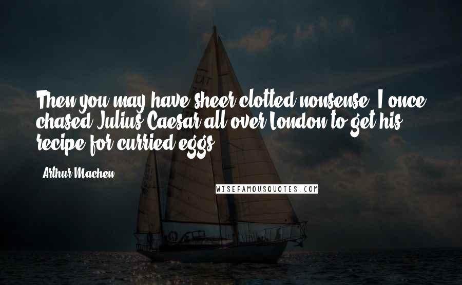 Arthur Machen Quotes: Then you may have sheer clotted nonsense; I once chased Julius Caesar all over London to get his recipe for curried eggs.